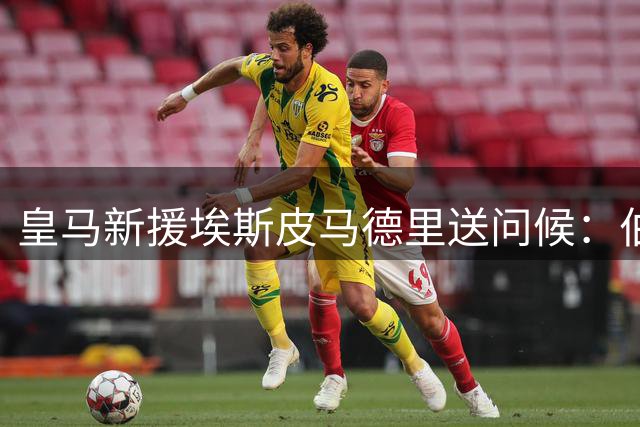 皇马新援埃斯皮马德里送问候：伯纳乌见！